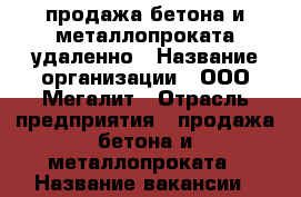 продажа бетона и металлопроката удаленно › Название организации ­ ООО Мегалит › Отрасль предприятия ­ продажа бетона и металлопроката › Название вакансии ­ менеджер по продажам удаленно › Место работы ­ Санкт - Петербург › Подчинение ­ руководителю › Минимальный оклад ­ 30 000 › Максимальный оклад ­ 50 000 › Процент ­ 20 › Возраст от ­ 22 › Возраст до ­ 50 - Все города Работа » Вакансии   . Адыгея респ.